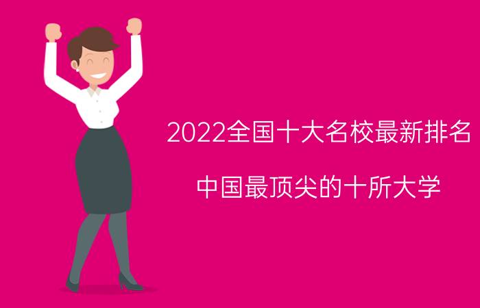 2022全国十大名校最新排名 中国最顶尖的十所大学